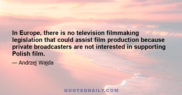 In Europe, there is no television filmmaking legislation that could assist film production because private broadcasters are not interested in supporting Polish film.