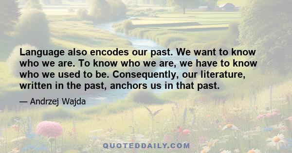 Language also encodes our past. We want to know who we are. To know who we are, we have to know who we used to be. Consequently, our literature, written in the past, anchors us in that past.