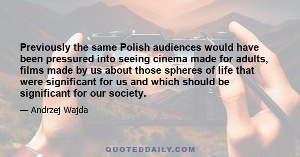 Previously the same Polish audiences would have been pressured into seeing cinema made for adults, films made by us about those spheres of life that were significant for us and which should be significant for our