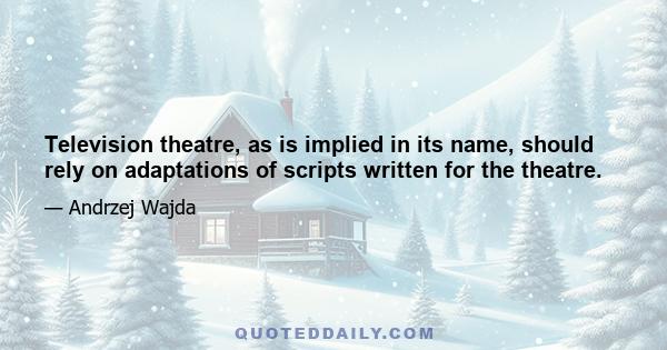 Television theatre, as is implied in its name, should rely on adaptations of scripts written for the theatre.