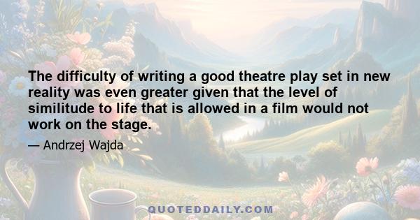 The difficulty of writing a good theatre play set in new reality was even greater given that the level of similitude to life that is allowed in a film would not work on the stage.