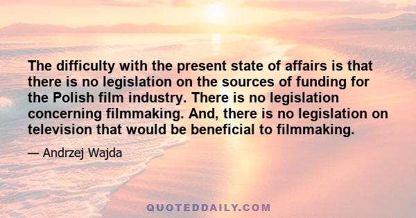 The difficulty with the present state of affairs is that there is no legislation on the sources of funding for the Polish film industry. There is no legislation concerning filmmaking. And, there is no legislation on