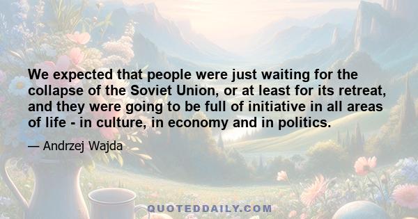 We expected that people were just waiting for the collapse of the Soviet Union, or at least for its retreat, and they were going to be full of initiative in all areas of life - in culture, in economy and in politics.