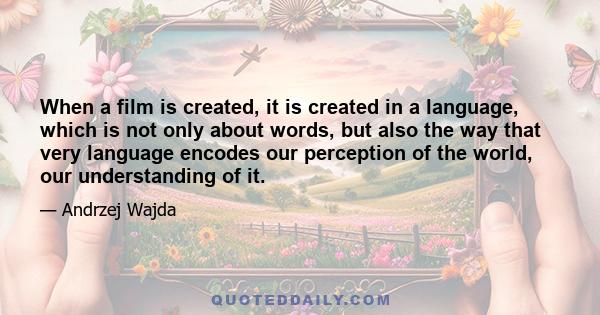 When a film is created, it is created in a language, which is not only about words, but also the way that very language encodes our perception of the world, our understanding of it.