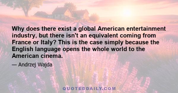 Why does there exist a global American entertainment industry, but there isn't an equivalent coming from France or Italy? This is the case simply because the English language opens the whole world to the American cinema.