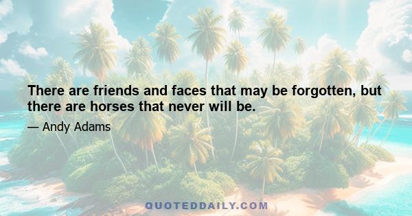 There are friends and faces that may be forgotten, but there are horses that never will be.