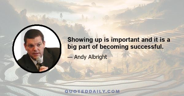 Showing up is important and it is a big part of becoming successful.