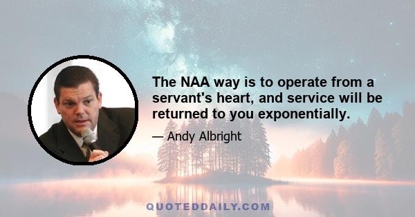 The NAA way is to operate from a servant's heart, and service will be returned to you exponentially.