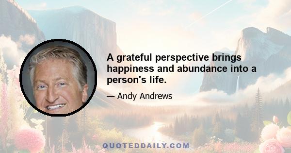 A grateful perspective brings happiness and abundance into a person's life.