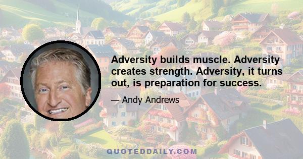 Adversity builds muscle. Adversity creates strength. Adversity, it turns out, is preparation for success.