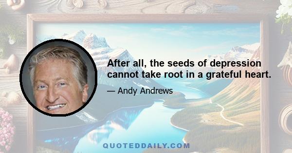 After all, the seeds of depression cannot take root in a grateful heart.