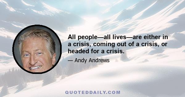 All people—all lives—are either in a crisis, coming out of a crisis, or headed for a crisis.