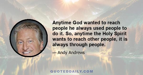 Anytime God wanted to reach people he always used people to do it. So, anytime the Holy Spirit wants to reach other people, it is always through people.