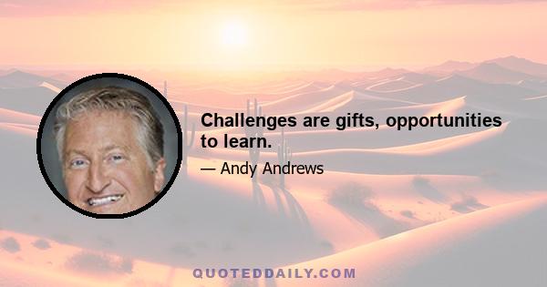 Challenges are gifts, opportunities to learn.