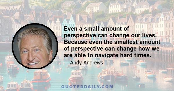 Even a small amount of perspective can change our lives. Because even the smallest amount of perspective can change how we are able to navigate hard times.