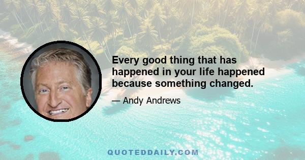 Every good thing that has happened in your life happened because something changed.