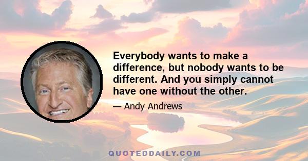 Everybody wants to make a difference, but nobody wants to be different. And you simply cannot have one without the other.