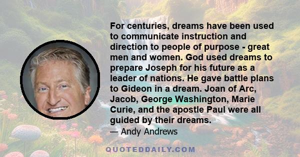 For centuries, dreams have been used to communicate instruction and direction to people of purpose - great men and women. God used dreams to prepare Joseph for his future as a leader of nations. He gave battle plans to