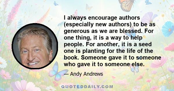 I always encourage authors (especially new authors) to be as generous as we are blessed. For one thing, it is a way to help people. For another, it is a seed one is planting for the life of the book. Someone gave it to