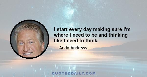 I start every day making sure I'm where I need to be and thinking like I need to think.