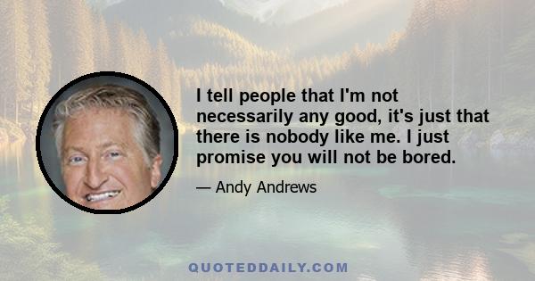 I tell people that I'm not necessarily any good, it's just that there is nobody like me. I just promise you will not be bored.