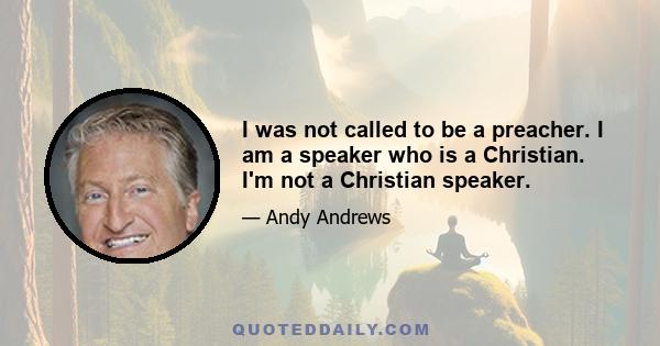 I was not called to be a preacher. I am a speaker who is a Christian. I'm not a Christian speaker.