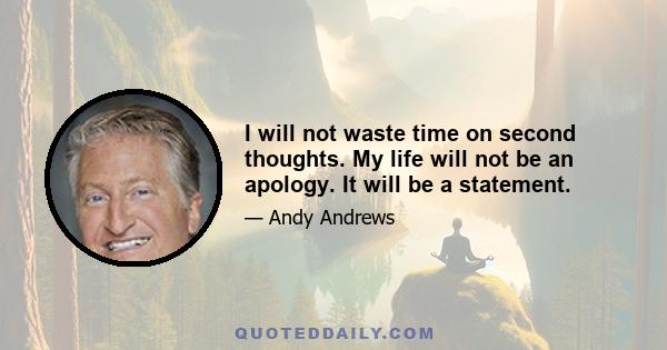 I will not waste time on second thoughts. My life will not be an apology. It will be a statement.