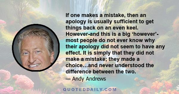 If one makes a mistake, then an apology is usually sufficient to get things back on an even keel. However-and this is a big ‘however’- most people do not ever know why their apology did not seem to have any effect. It