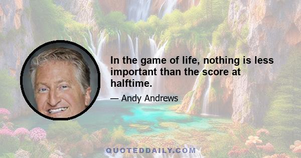 In the game of life, nothing is less important than the score at halftime.