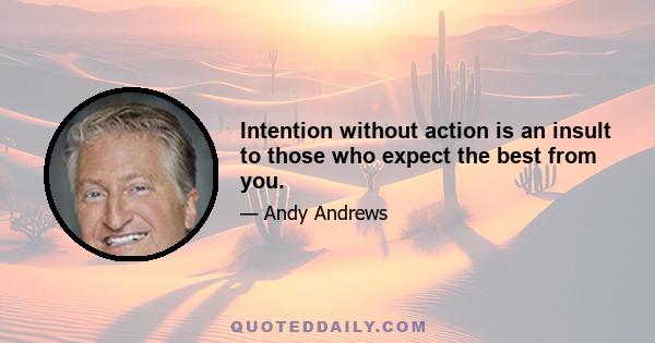 Intention without action is an insult to those who expect the best from you.