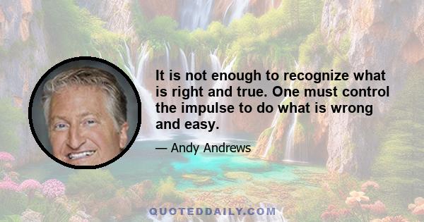 It is not enough to recognize what is right and true. One must control the impulse to do what is wrong and easy.