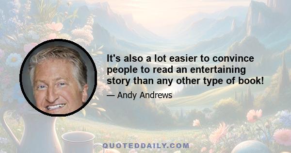 It's also a lot easier to convince people to read an entertaining story than any other type of book!