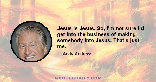 Jesus is Jesus. So, I'm not sure I'd get into the business of making somebody into Jesus. That's just me.