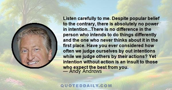 Listen carefully to me. Despite popular belief to the contrary, there is absolutely no power in intention...There is no difference in the person who intends to do things differently and the one who never thinks about it 