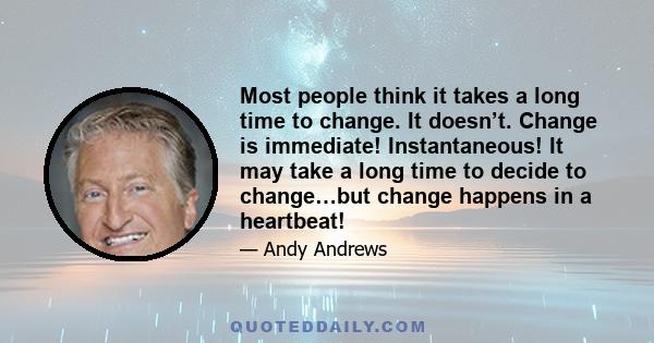 Most people think it takes a long time to change. It doesn’t. Change is immediate! Instantaneous! It may take a long time to decide to change…but change happens in a heartbeat!