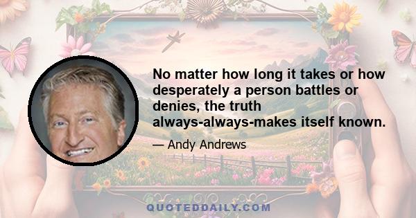 No matter how long it takes or how desperately a person battles or denies, the truth always-always-makes itself known.