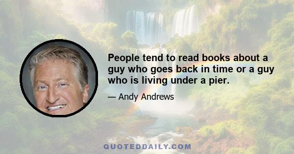 People tend to read books about a guy who goes back in time or a guy who is living under a pier.