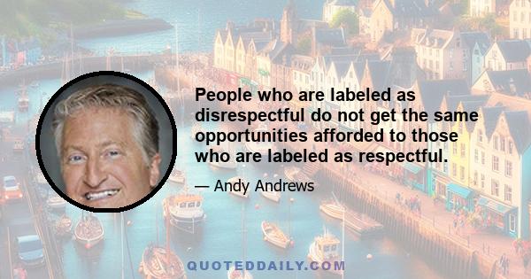 People who are labeled as disrespectful do not get the same opportunities afforded to those who are labeled as respectful.