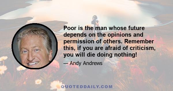 Poor is the man whose future depends on the opinions and permission of others. Remember this, if you are afraid of criticism, you will die doing nothing!