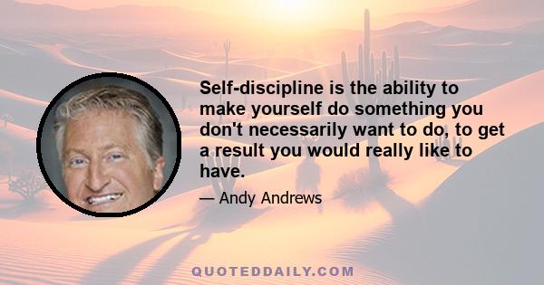 Self-discipline is the ability to make yourself do something you don't necessarily want to do, to get a result you would really like to have.