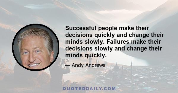 Successful people make their decisions quickly and change their minds slowly. Failures make their decisions slowly and change their minds quickly.