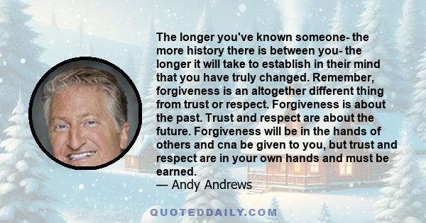 The longer you've known someone- the more history there is between you- the longer it will take to establish in their mind that you have truly changed. Remember, forgiveness is an altogether different thing from trust