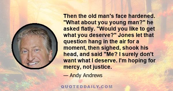 Then the old man's face hardened. What about you young man? he asked flatly. Would you like to get what you deserve? Jones let that question hang in the air for a moment, then sighed, shook his head, and said Me? I