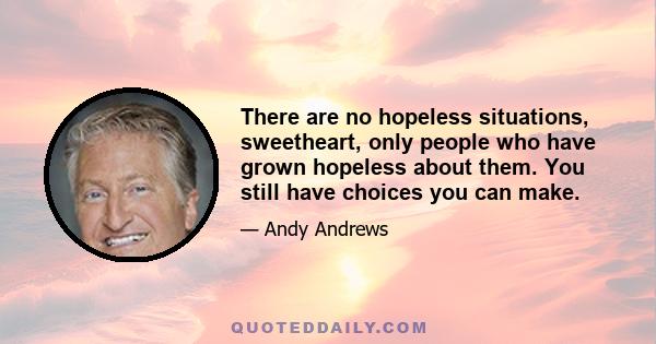 There are no hopeless situations, sweetheart, only people who have grown hopeless about them. You still have choices you can make.