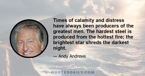 Times of calamity and distress have always been producers of the greatest men. The hardest steel is produced from the hottest fire; the brightest star shreds the darkest night.