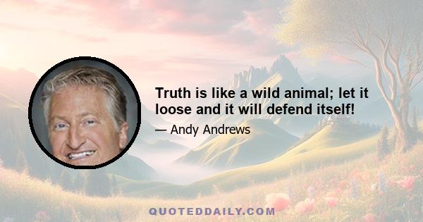 Truth is like a wild animal; let it loose and it will defend itself!