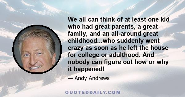 We all can think of at least one kid who had great parents, a great family, and an all-around great childhood...who suddenly went crazy as soon as he left the house for college or adulthood. And nobody can figure out