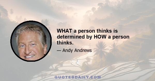 WHAT a person thinks is determined by HOW a person thinks.