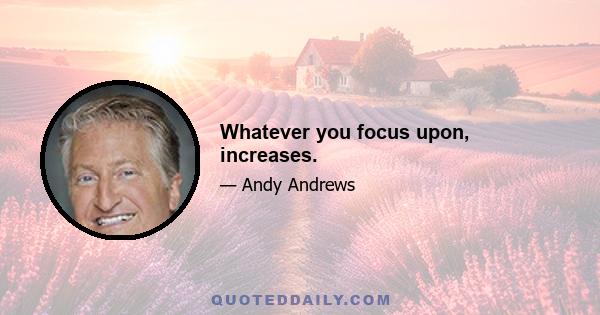 Whatever you focus upon, increases.