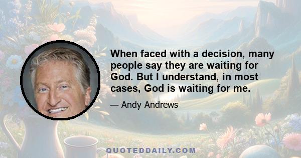 When faced with a decision, many people say they are waiting for God. But I understand, in most cases, God is waiting for me.